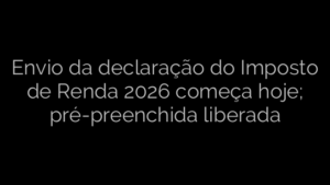 ​Envio da declaração do Imposto de Renda 2026 começa hoje; pré-preenchida liberada 